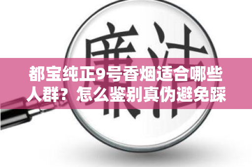 都宝纯正9号香烟适合哪些人群？怎么鉴别真伪避免踩坑？